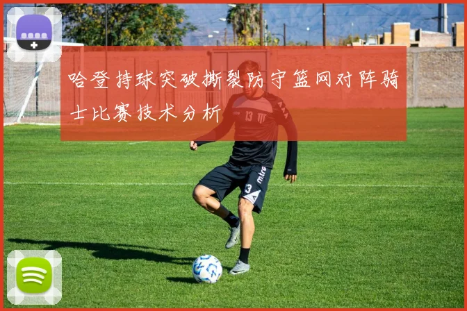 哈登持球突破撕裂防守篮网对阵骑士比赛技术分析