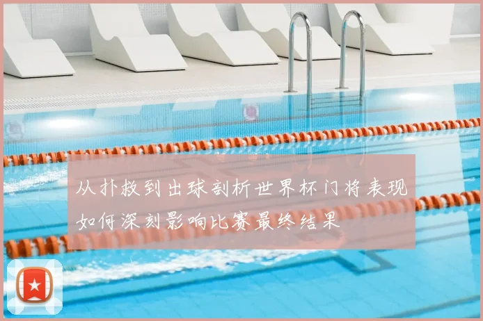 从扑救到出球剖析世界杯门将表现如何深刻影响比赛最终结果