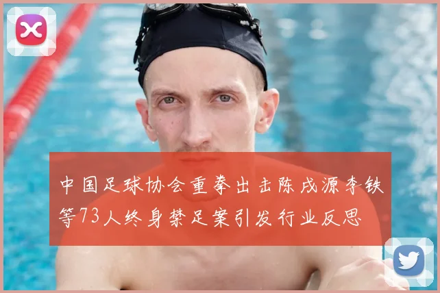中国足球协会重拳出击陈戌源李铁等73人终身禁足案引发行业反思