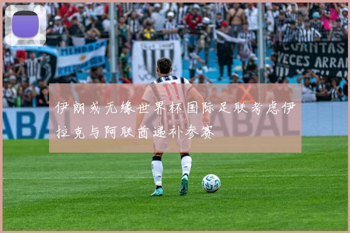 伊朗或无缘世界杯国际足联考虑伊拉克与阿联酋递补参赛