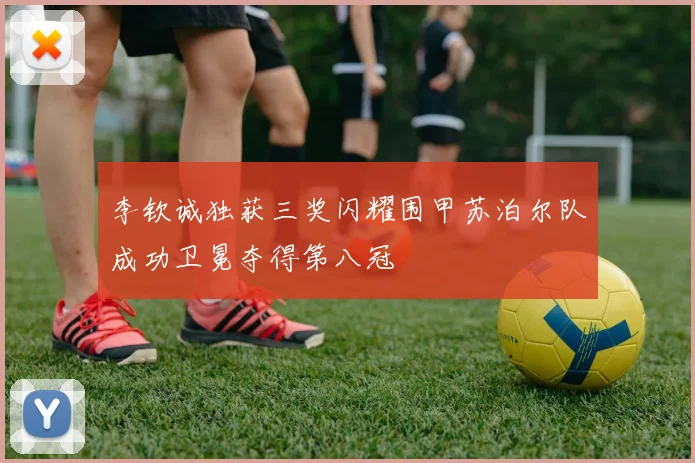 李钦诚独获三奖闪耀围甲苏泊尔队成功卫冕夺得第八冠