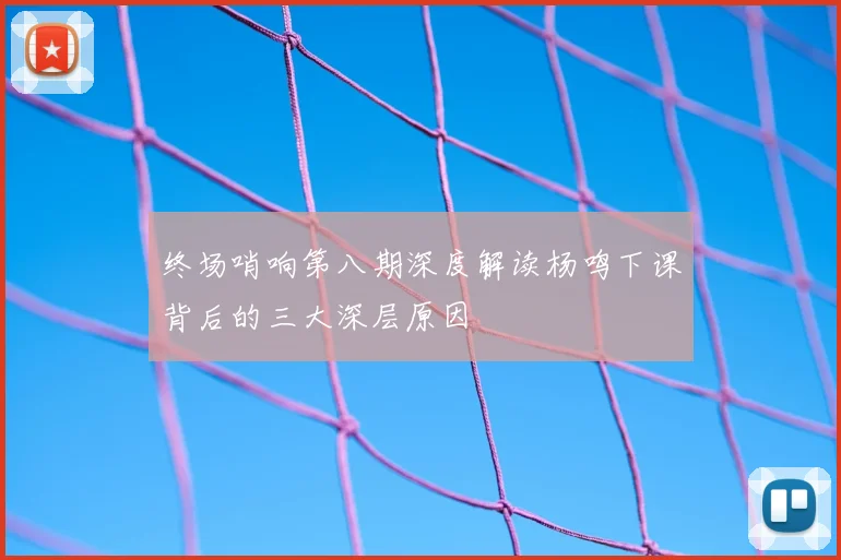 终场哨响第八期深度解读杨鸣下课背后的三大深层原因