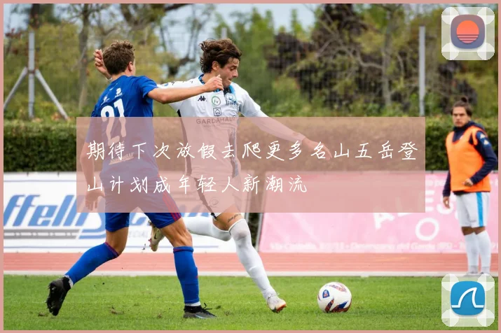 期待下次放假去爬更多名山五岳登山计划成年轻人新潮流