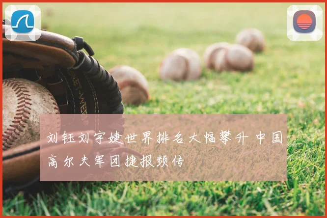 刘钰刘宇婕世界排名大幅攀升 中国高尔夫军团捷报频传