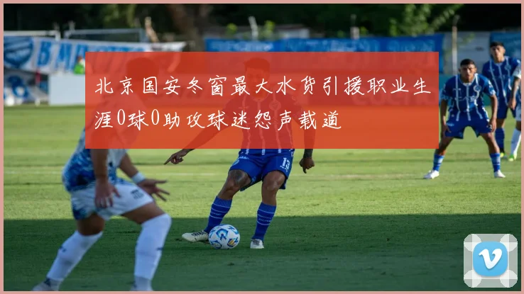 北京国安冬窗最大水货引援职业生涯0球0助攻球迷怨声载道