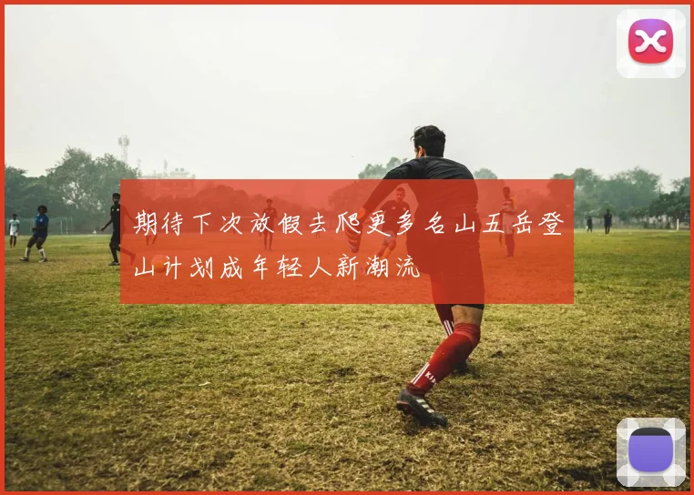 期待下次放假去爬更多名山五岳登山计划成年轻人新潮流