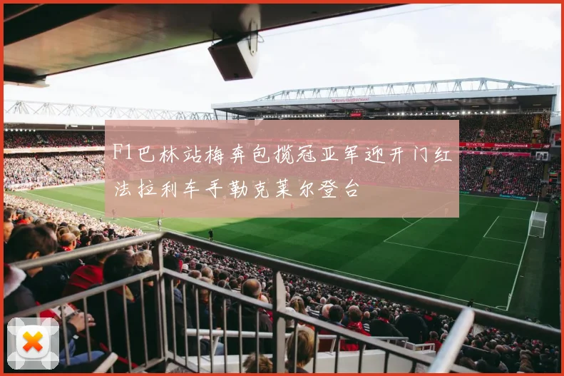 F1巴林站梅奔包揽冠亚军迎开门红法拉利车手勒克莱尔登台