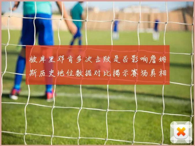 被库里邓肯多次击败是否影响詹姆斯历史地位数据对比揭示赛场真相