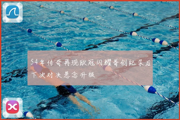 54年传奇再现欧冠闪耀哥创纪录后下次对决悬念升级