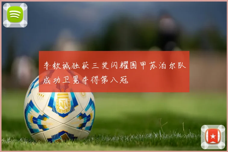 李钦诚独获三奖闪耀围甲苏泊尔队成功卫冕夺得第八冠