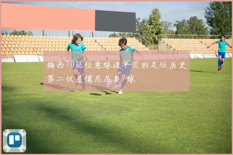 梅西70记任意球追平贝利足坛历史第二仅差儒尼尼奥7球