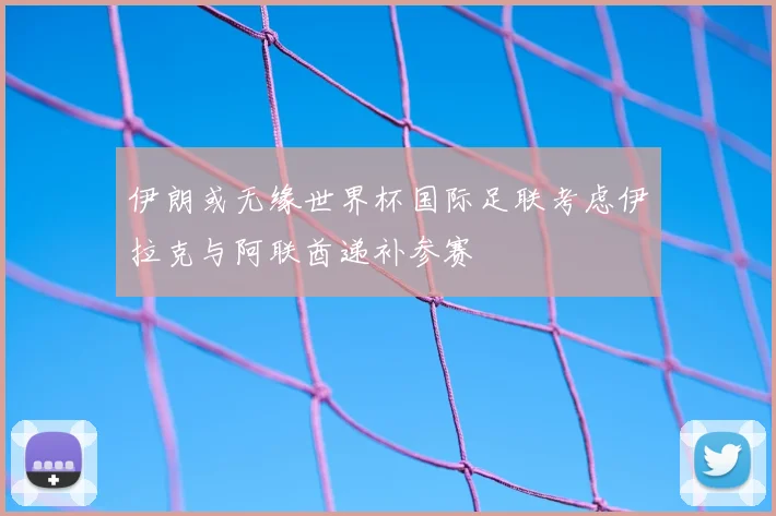 伊朗或无缘世界杯国际足联考虑伊拉克与阿联酋递补参赛