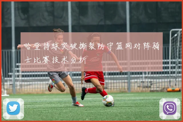 哈登持球突破撕裂防守篮网对阵骑士比赛技术分析