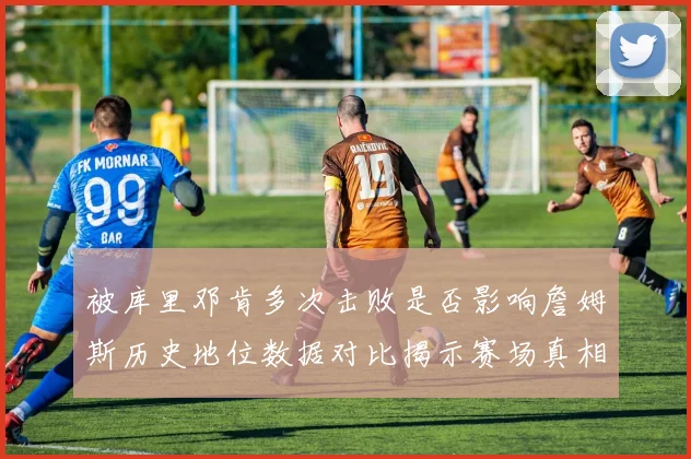 被库里邓肯多次击败是否影响詹姆斯历史地位数据对比揭示赛场真相