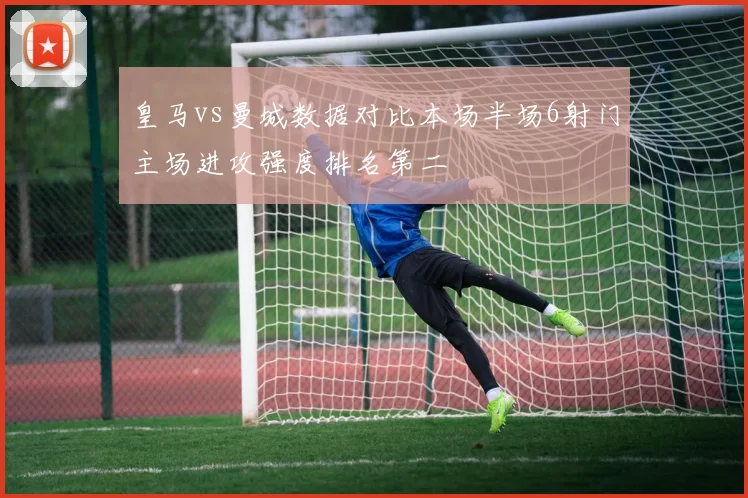 皇马vs曼城数据对比本场半场6射门主场进攻强度排名第二